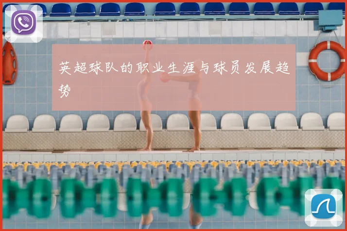 英超球队的职业生涯与球员发展趋势