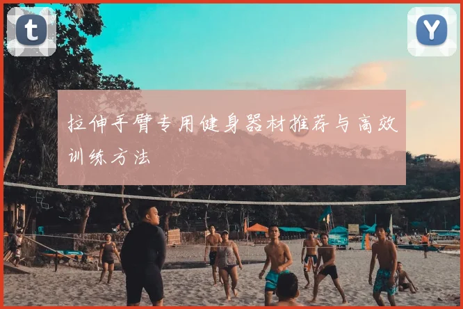 拉伸手臂专用健身器材推荐与高效训练方法