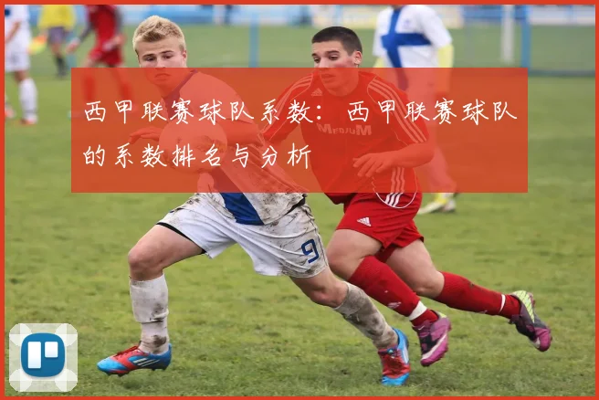 西甲联赛球队系数：西甲联赛球队的系数排名与分析