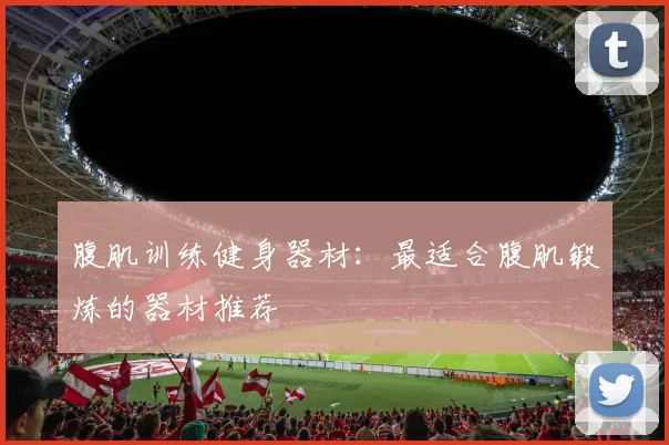 腹肌训练健身器材：最适合腹肌锻炼的器材推荐