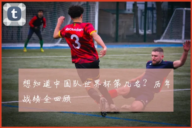 想知道中国队世界杯第几名？历年战绩全回顾