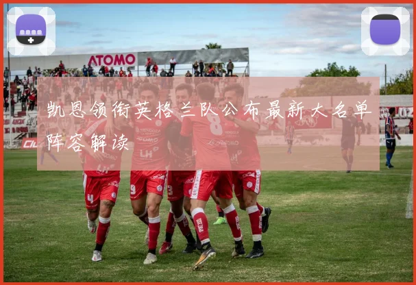 凯恩领衔英格兰队公布最新大名单阵容解读