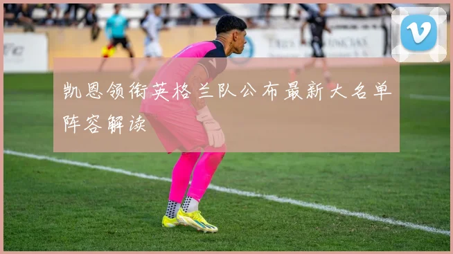凯恩领衔英格兰队公布最新大名单阵容解读